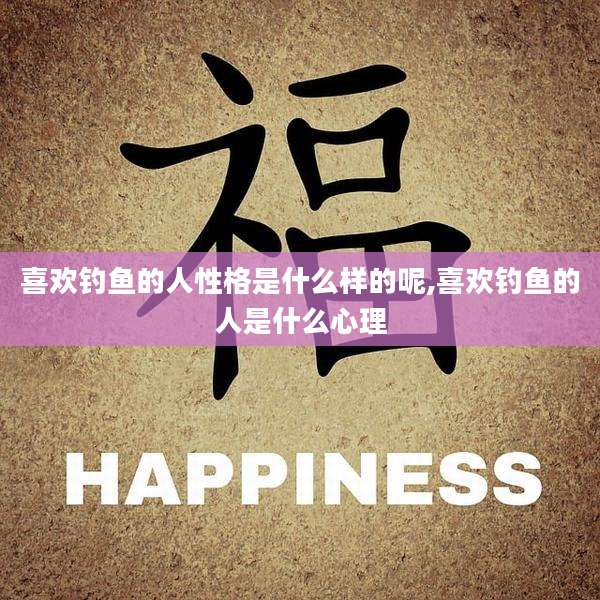 喜欢钓鱼的人性格是什么样的呢,喜欢钓鱼的人是什么心理