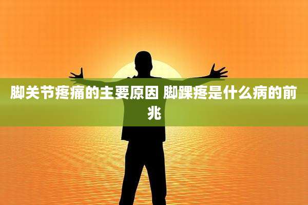 脚关节疼痛的主要原因 脚踝疼是什么病的前兆