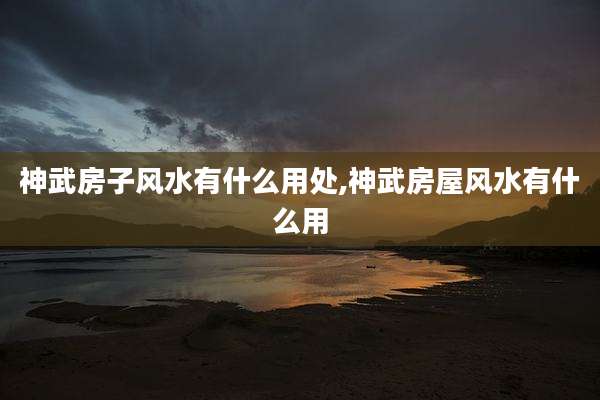 神武房子风水有什么用处,神武房屋风水有什么用