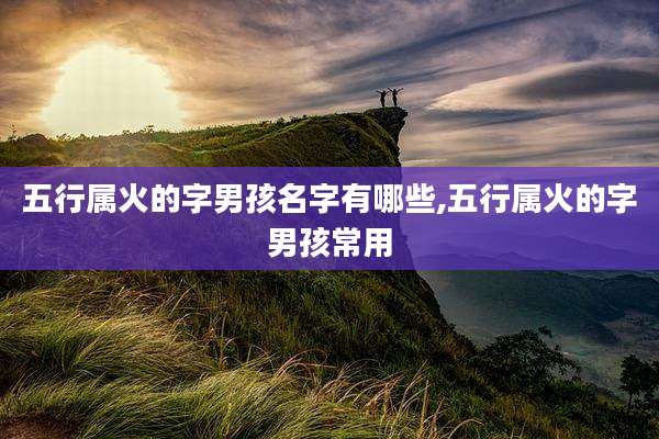 五行属火的字男孩名字有哪些,五行属火的字男孩常用