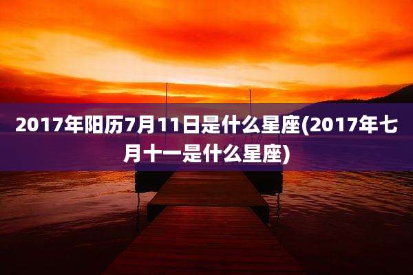 2017年阳历7月11日是什么星座(2017年七月十一是什么星座)
