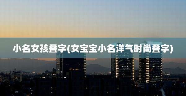 小名女孩叠字(女宝宝小名洋气时尚叠字)