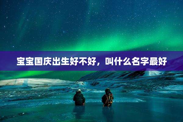 宝宝国庆出生好不好，叫什么名字最好