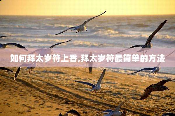 如何拜太岁符上香,拜太岁符最简单的方法