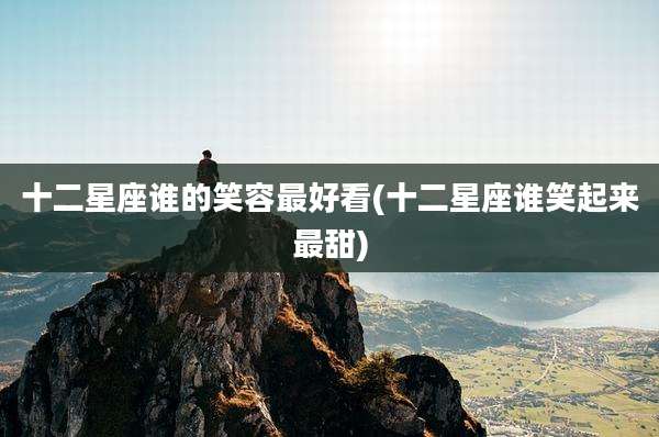十二星座谁的笑容最好看(十二星座谁笑起来最甜)