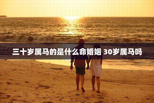 三十岁属马的是什么命婚姻 30岁属马吗