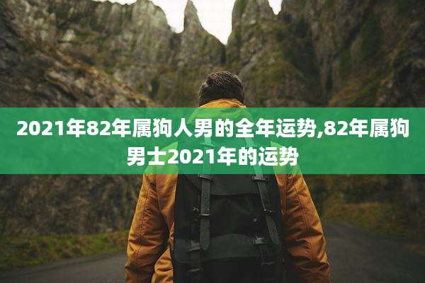 2021年82年属狗人男的全年运势,82年属狗男士2021年的运势