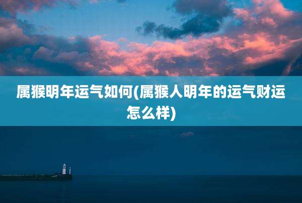 属猴明年运气如何(属猴人明年的运气财运怎么样)