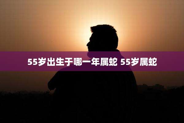 55岁出生于哪一年属蛇 55岁属蛇