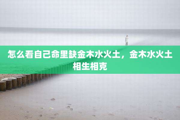 怎么看自己命里缺金木水火土，金木水火土相生相克