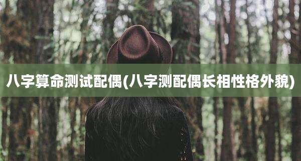 八字算命测试配偶(八字测配偶长相性格外貌)