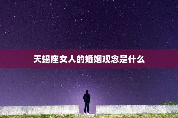 天蝎座女人的婚姻观念是什么