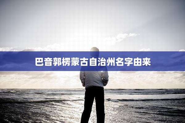 巴音郭楞蒙古自治州名字由来