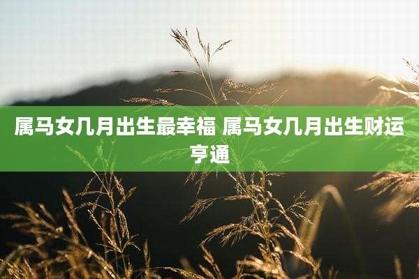 属马女几月出生最幸福 属马女几月出生财运亨通