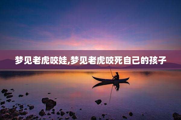 梦见老虎咬娃,梦见老虎咬死自己的孩子