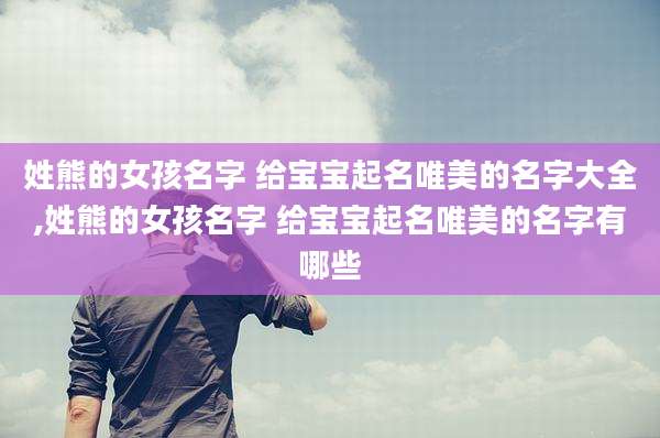 姓熊的女孩名字 给宝宝起名唯美的名字大全,姓熊的女孩名字 给宝宝起名唯美的名字有哪些