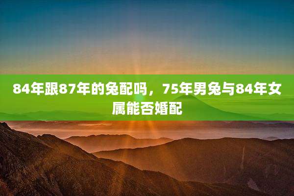 84年跟87年的兔配吗，75年男兔与84年女属能否婚配