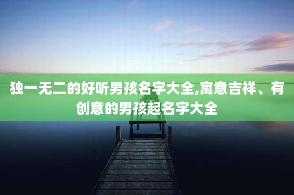 独一无二的好听男孩名字大全,寓意吉祥、有创意的男孩起名字大全