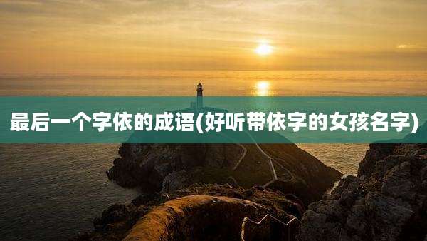 最后一个字依的成语(好听带依字的女孩名字)