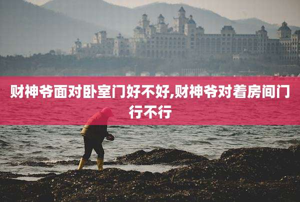 财神爷面对卧室门好不好,财神爷对着房间门行不行