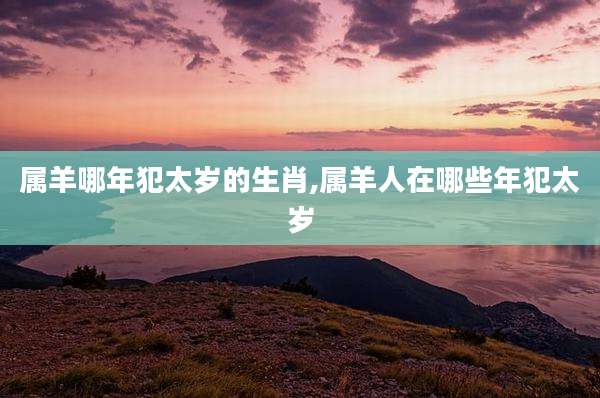 属羊哪年犯太岁的生肖,属羊人在哪些年犯太岁