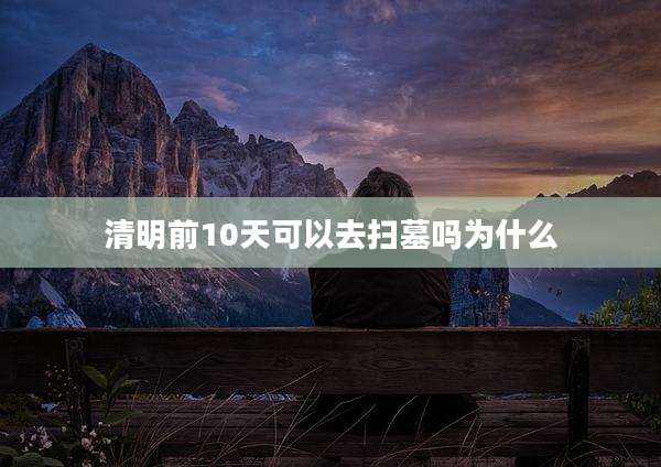 清明前10天可以去扫墓吗为什么