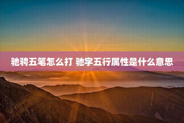 驰骋五笔怎么打 驰字五行属性是什么意思