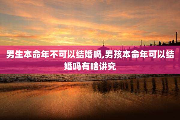男生本命年不可以结婚吗,男孩本命年可以结婚吗有啥讲究