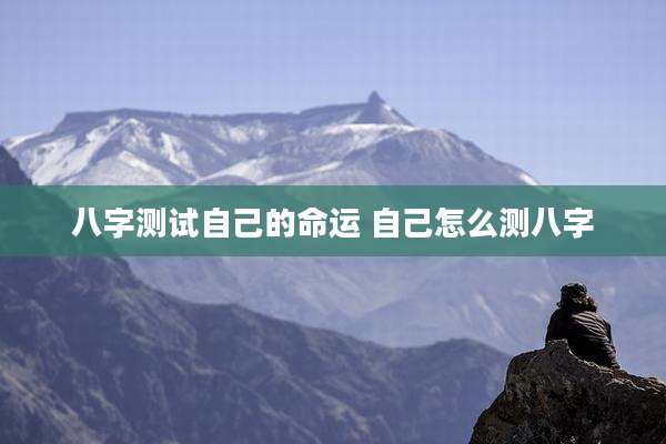 八字测试自己的命运 自己怎么测八字