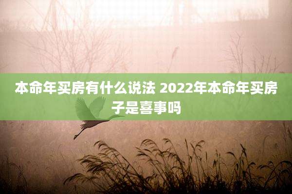 本命年买房有什么说法 2022年本命年买房子是喜事吗
