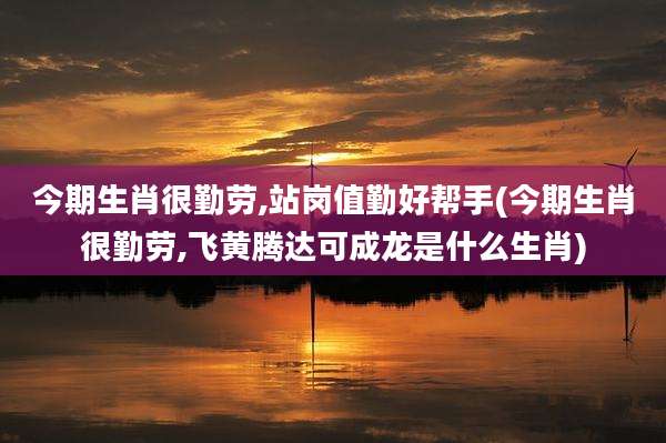 今期生肖很勤劳,站岗值勤好帮手(今期生肖很勤劳,飞黄腾达可成龙是什么生肖)