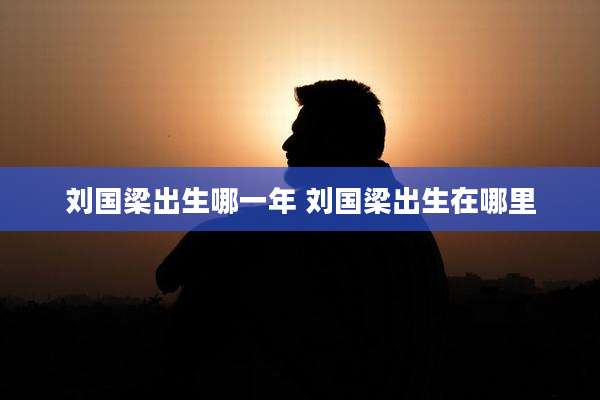 刘国梁出生哪一年 刘国梁出生在哪里