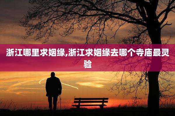 浙江哪里求姻缘,浙江求姻缘去哪个寺庙最灵验