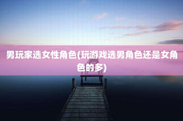 男玩家选女性角色(玩游戏选男角色还是女角色的多)