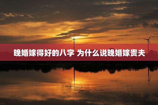 晚婚嫁得好的八字 为什么说晚婚嫁贵夫