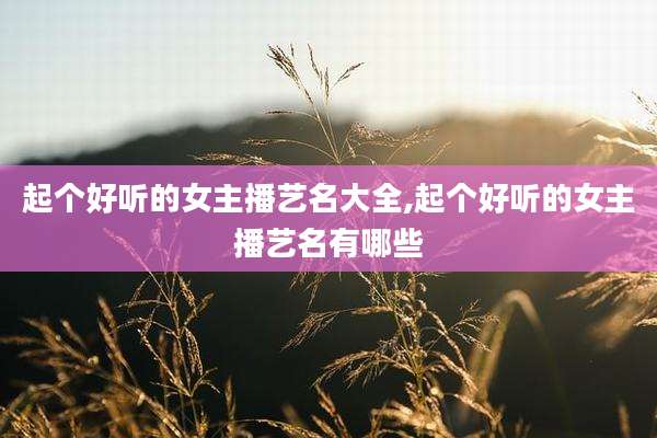 起个好听的女主播艺名大全,起个好听的女主播艺名有哪些