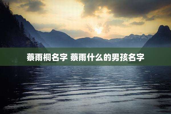 蔡雨桐名字 蔡雨什么的男孩名字