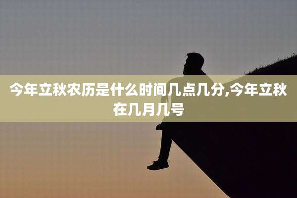 今年立秋农历是什么时间几点几分,今年立秋在几月几号