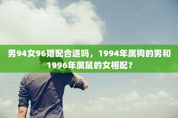 男94女96婚配合适吗，1994年属狗的男和1996年属鼠的女相配？