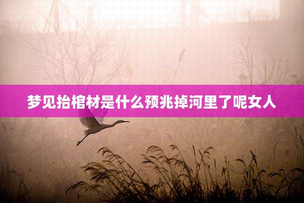 梦见抬棺材是什么预兆掉河里了呢女人
