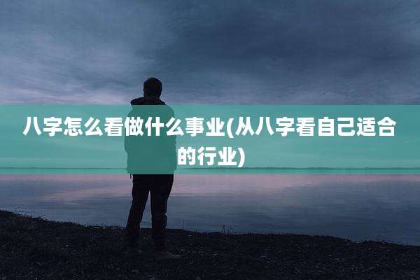 八字怎么看做什么事业(从八字看自己适合的行业)