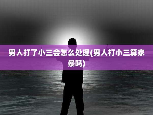 男人打了小三会怎么处理(男人打小三算家暴吗)