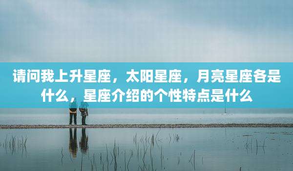 请问我上升星座,太阳星座,月亮星座各是什么,星座介绍的个性特点是什么