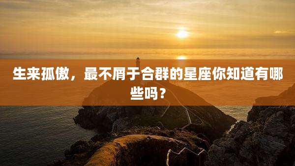 生来孤傲，最不屑于合群的星座你知道有哪些吗？