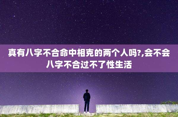 真有八字不合命中相克的两个人吗?,会不会八字不合过不了性生活