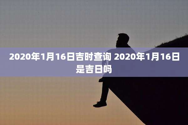 2020年1月16日吉时查询 2020年1月16日是吉日吗