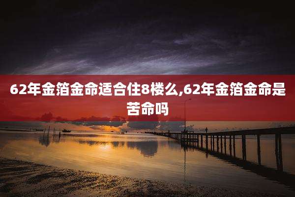 62年金箔金命适合住8楼么,62年金箔金命是苦命吗