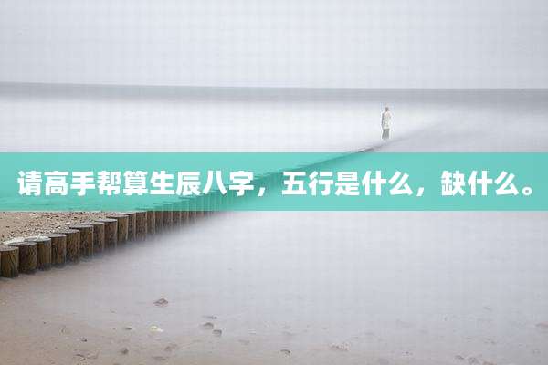 请高手帮算生辰八字，五行是什么，缺什么。