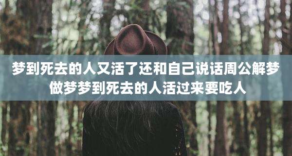 梦到死去的人又活了还和自己说话周公解梦 做梦梦到死去的人活过来要吃人