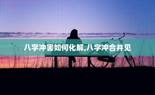 八字冲害如何化解,八字冲合并见